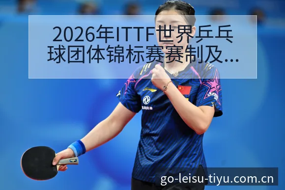 2026年ITTF世界乒乓球团体锦标赛赛制及参赛球队分析 - 雷速