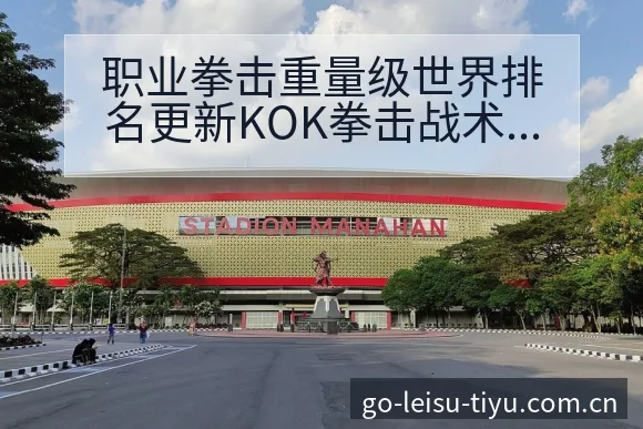 职业拳击重量级世界排名更新KOK拳击战术变化与风险点赛程 - 雷速