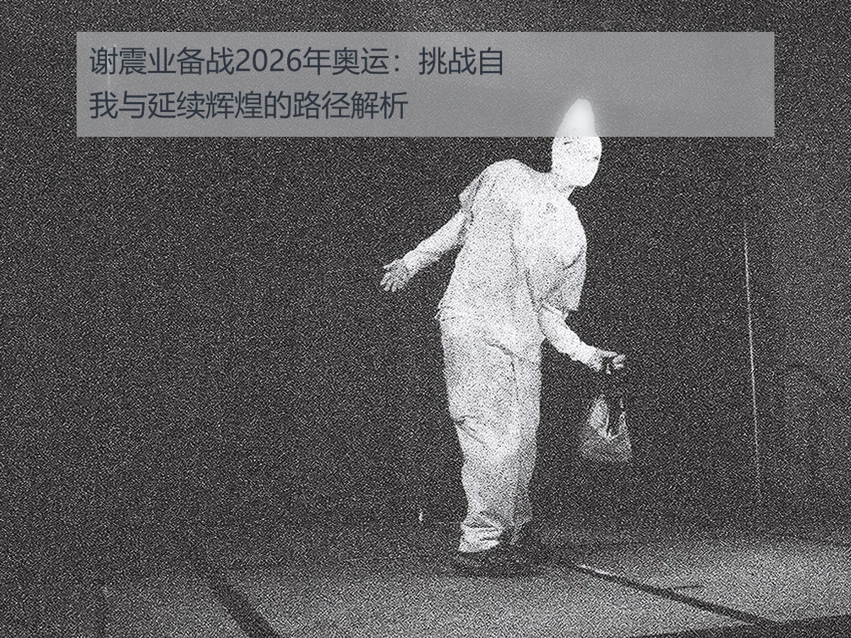 谢震业备战2026年奥运：挑战自我与延续辉煌的路径解析